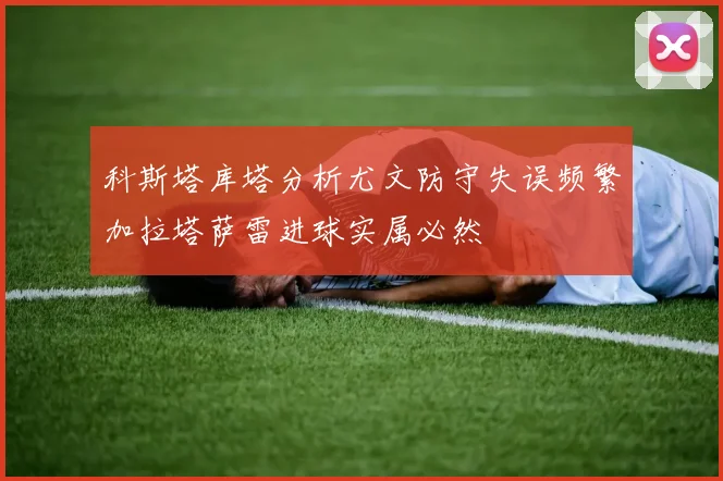 科斯塔库塔分析尤文防守失误频繁加拉塔萨雷进球实属必然