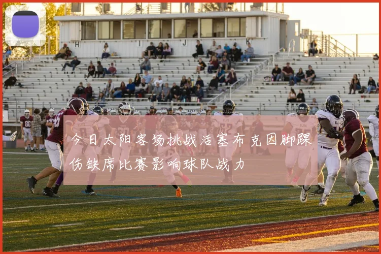 今日太阳客场挑战活塞布克因脚踝伤缺席比赛影响球队战力
