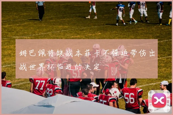 姆巴佩将缺战本菲卡不强迫带伤出战世界杯临近的决定