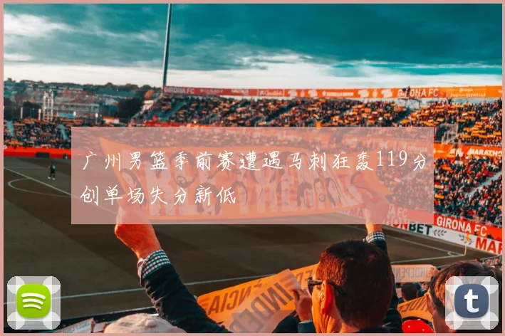 广州男篮季前赛遭遇马刺狂轰119分创单场失分新低