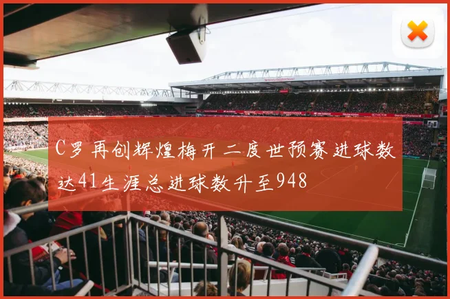 C罗再创辉煌梅开二度世预赛进球数达41生涯总进球数升至948