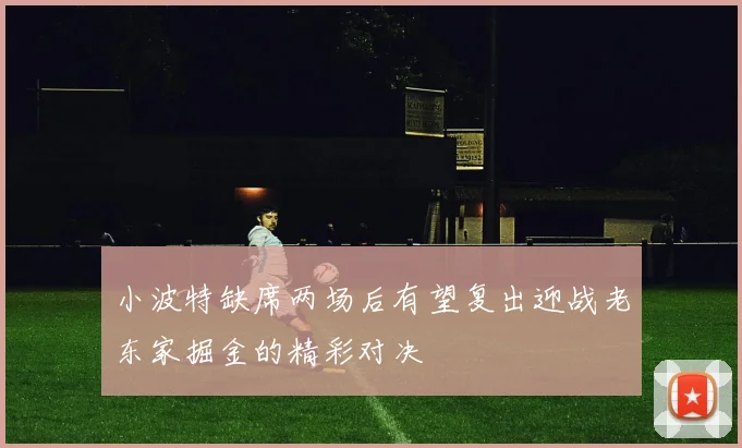 小波特缺席两场后有望复出迎战老东家掘金的精彩对决