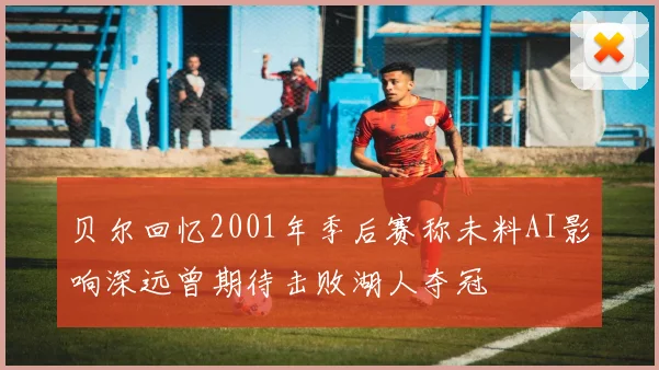 贝尔回忆2001年季后赛称未料AI影响深远曾期待击败湖人夺冠