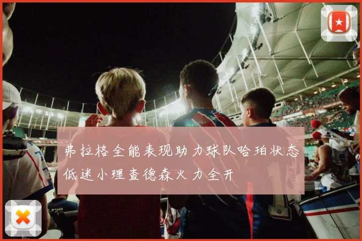 弗拉格全能表现助力球队哈珀状态低迷小理查德森火力全开