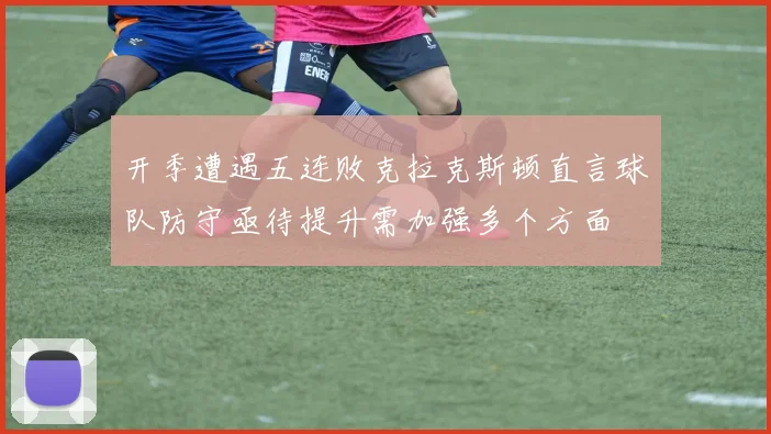 开季遭遇五连败克拉克斯顿直言球队防守亟待提升需加强多个方面