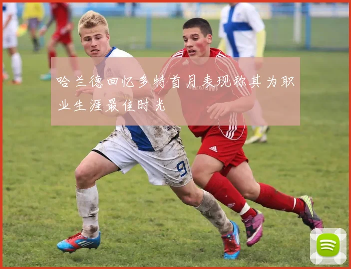 哈兰德回忆多特首月表现称其为职业生涯最佳时光