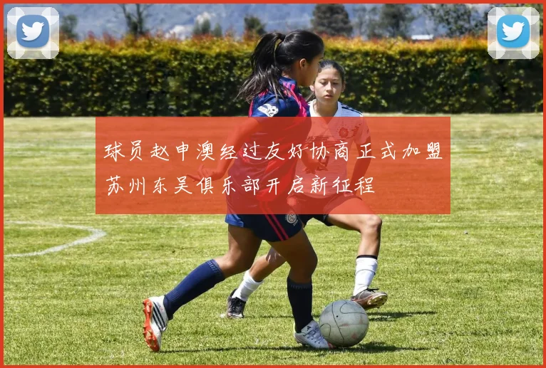 球员赵申澳经过友好协商正式加盟苏州东吴俱乐部开启新征程