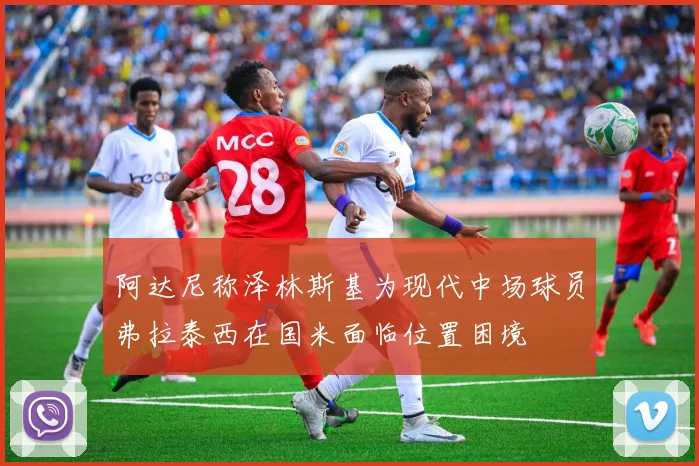 阿达尼称泽林斯基为现代中场球员弗拉泰西在国米面临位置困境