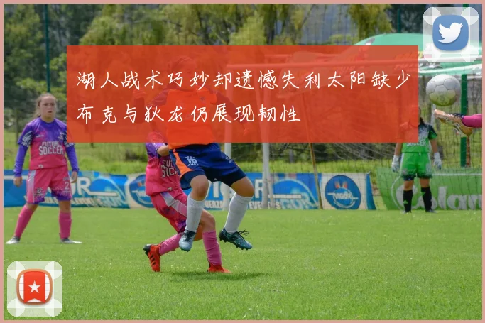 湖人战术巧妙却遗憾失利太阳缺少布克与狄龙仍展现韧性
