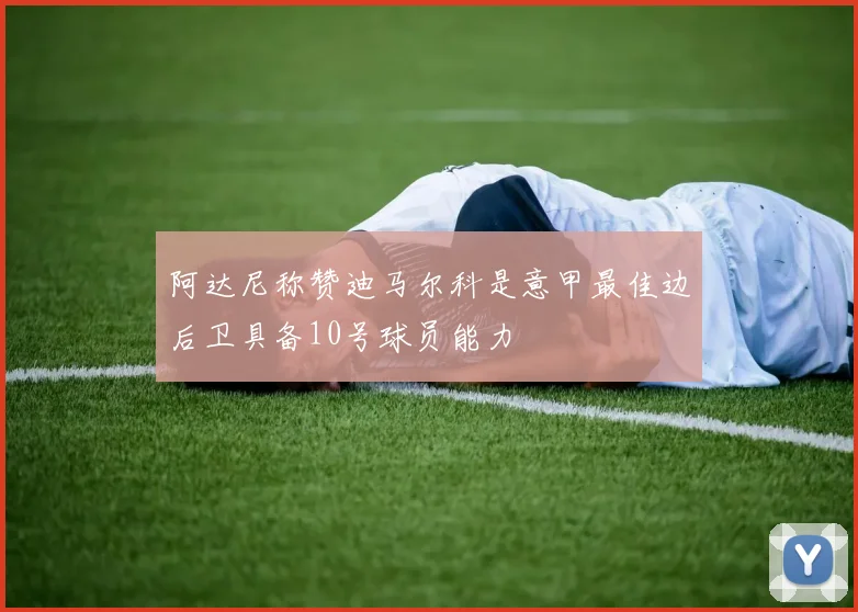 阿达尼称赞迪马尔科是意甲最佳边后卫具备10号球员能力