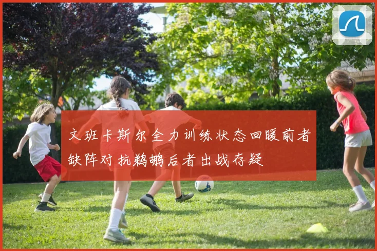 文班卡斯尔全力训练状态回暖前者缺阵对抗鹈鹕后者出战存疑