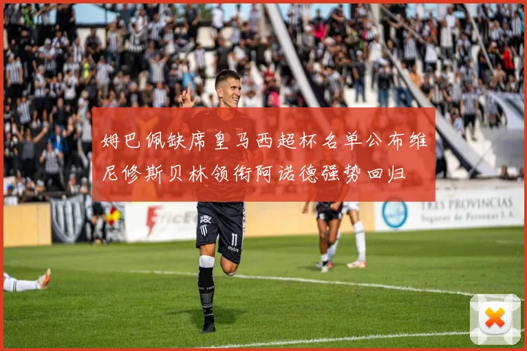 姆巴佩缺席皇马西超杯名单公布维尼修斯贝林领衔阿诺德强势回归