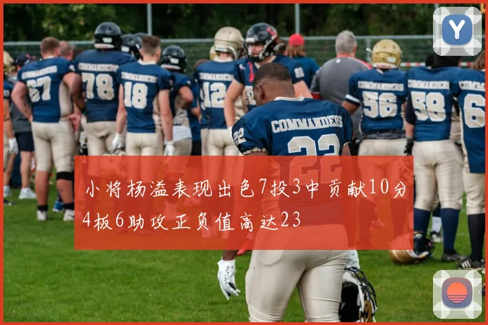 小将杨溢表现出色7投3中贡献10分4板6助攻正负值高达23