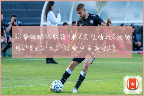 KD带领球队取得4胜2负佳绩近6场场均298分57板57助命中率高达55