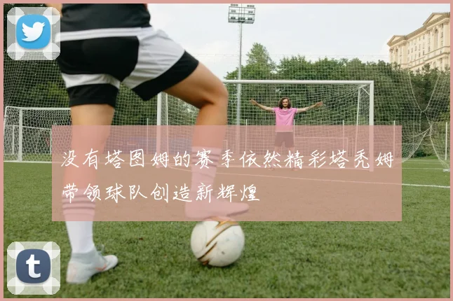 没有塔图姆的赛季依然精彩塔秃姆带领球队创造新辉煌