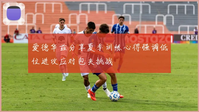 爱德华兹分享夏季训练心得强调低位进攻应对包夹挑战