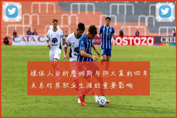 媒体人分析詹姆斯与热火莱利四年关系对其职业生涯的重要影响