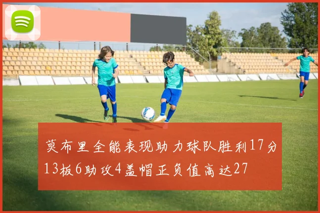 莫布里全能表现助力球队胜利17分13板6助攻4盖帽正负值高达27