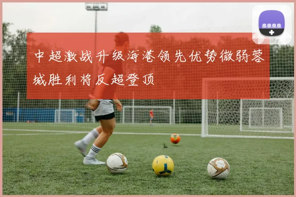 中超激战升级海港领先优势微弱蓉城胜利将反超登顶