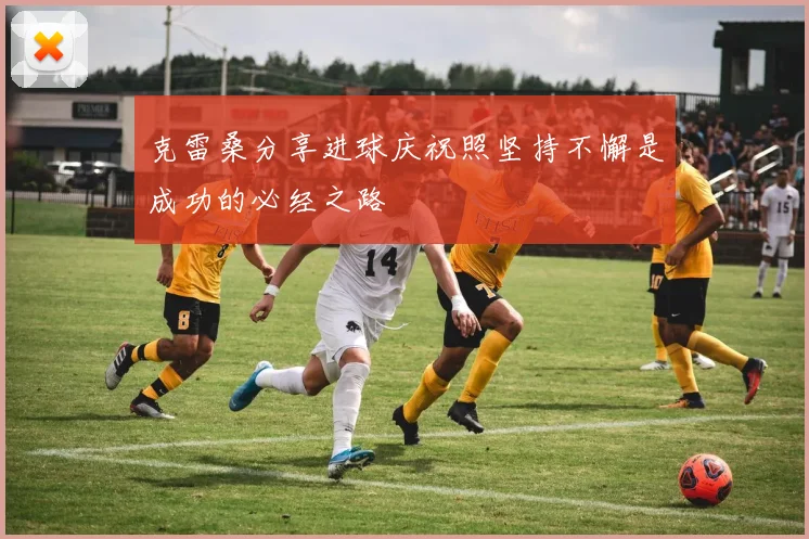 克雷桑分享进球庆祝照坚持不懈是成功的必经之路