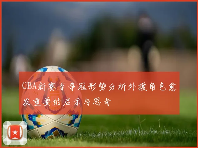 CBA新赛季争冠形势分析外援角色愈发重要的启示与思考