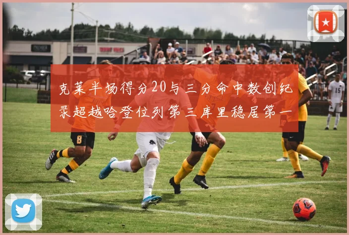 克莱半场得分20与三分命中数创纪录超越哈登位列第三库里稳居第一
