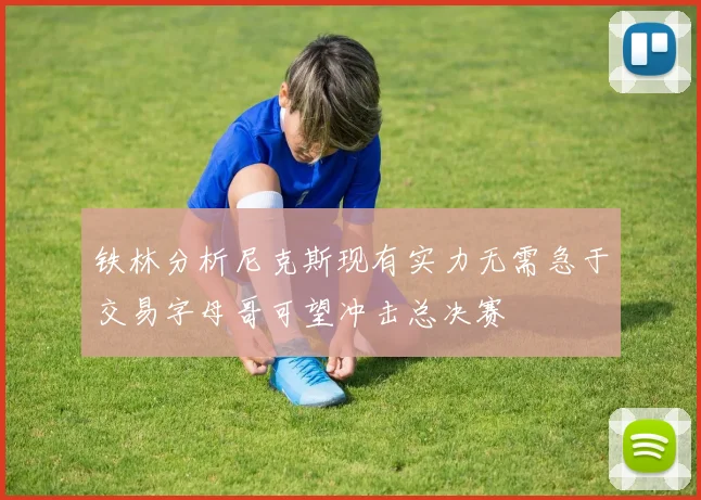 铁林分析尼克斯现有实力无需急于交易字母哥可望冲击总决赛