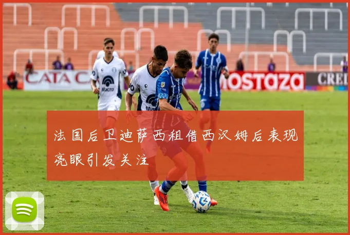 法国后卫迪萨西租借西汉姆后表现亮眼引发关注