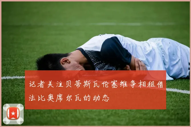 记者关注贝蒂斯瓦伦塞维争相租借法比奥席尔瓦的动态