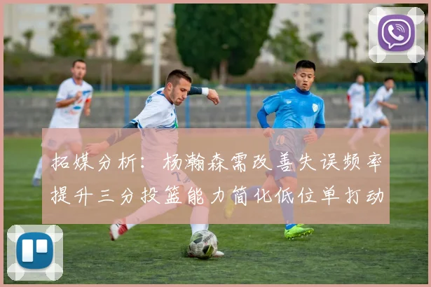 拓媒分析：杨瀚森需改善失误频率提升三分投篮能力简化低位单打动作