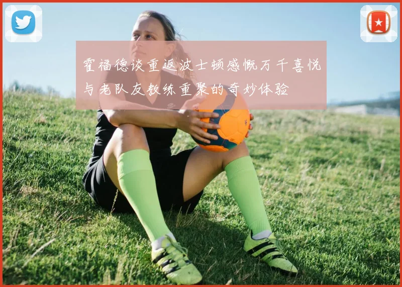 霍福德谈重返波士顿感慨万千喜悦与老队友教练重聚的奇妙体验