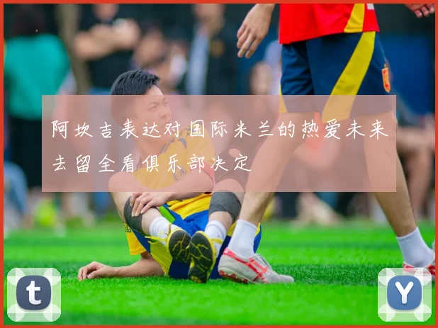 阿坎吉表达对国际米兰的热爱未来去留全看俱乐部决定