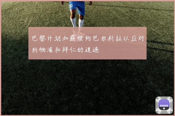 巴黎计划加薪续约巴尔科拉以应对利物浦和拜仁的追逐