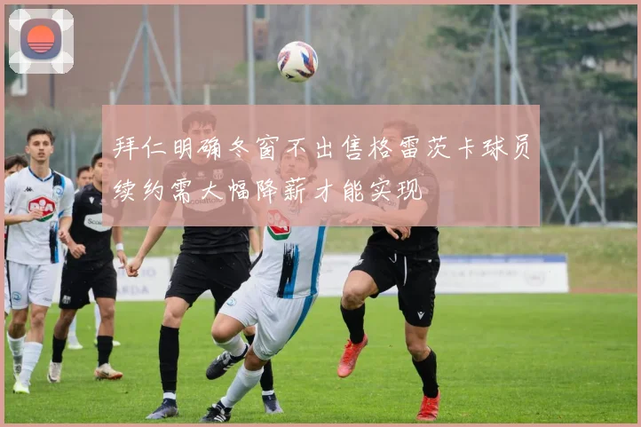 拜仁明确冬窗不出售格雷茨卡球员续约需大幅降薪才能实现
