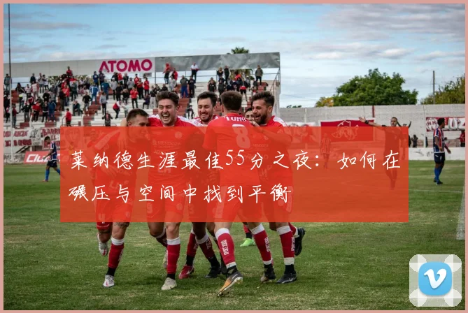 莱纳德生涯最佳55分之夜：如何在碾压与空间中找到平衡